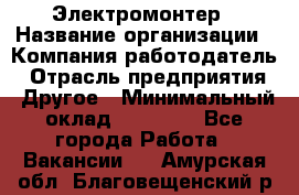 Электромонтер › Название организации ­ Компания-работодатель › Отрасль предприятия ­ Другое › Минимальный оклад ­ 28 000 - Все города Работа » Вакансии   . Амурская обл.,Благовещенский р-н